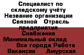 Специалист по складскому учёту › Название организации ­ Связной › Отрасль предприятия ­ Снабжение › Минимальный оклад ­ 24 000 - Все города Работа » Вакансии   . Амурская обл.,Архаринский р-н